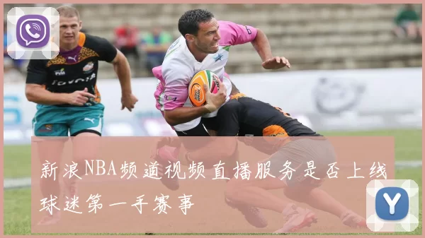 新浪NBA频道视频直播服务是否上线球迷第一手赛事