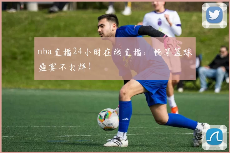nba直播24小时在线直播，畅享篮球盛宴不打烊！