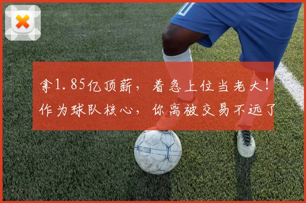 拿1.85亿顶薪，着急上位当老大！作为球队核心，你离被交易不远了