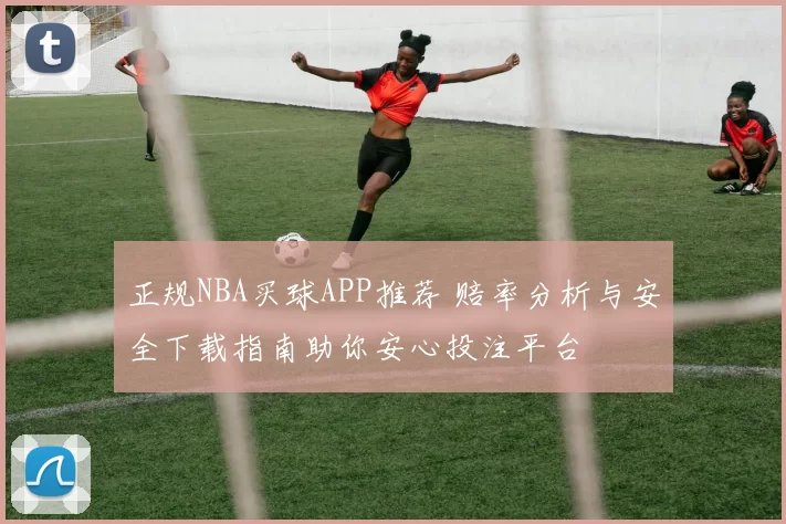 正规NBA买球APP推荐 赔率分析与安全下载指南助你安心投注平台
