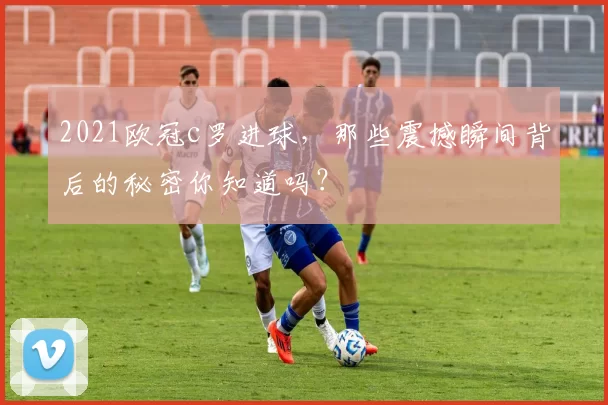 2021欧冠c罗进球，那些震撼瞬间背后的秘密你知道吗？