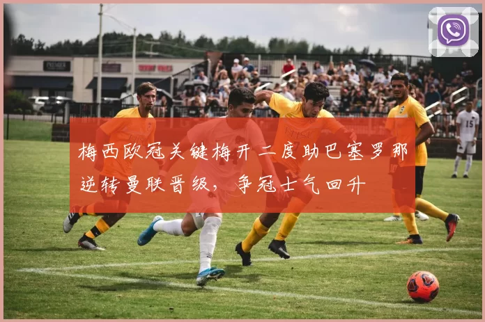梅西欧冠关键梅开二度助巴塞罗那逆转曼联晋级，争冠士气回升