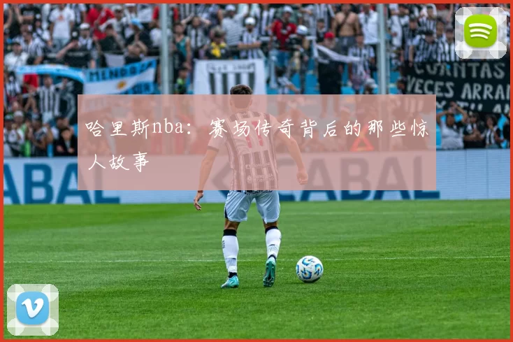 哈里斯nba：赛场传奇背后的那些惊人故事