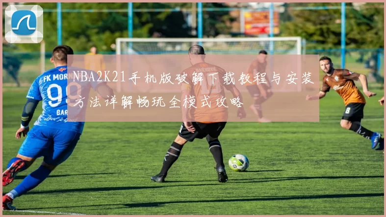 NBA2K21手机版破解下载教程与安装方法详解畅玩全模式攻略