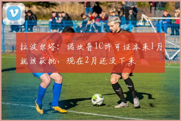 拉波尔塔：诺坎普1C许可证本来1月就该获批，现在2月还没下来