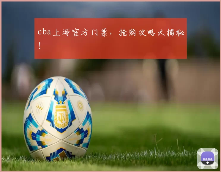 cba上海官方门票，抢购攻略大揭秘！