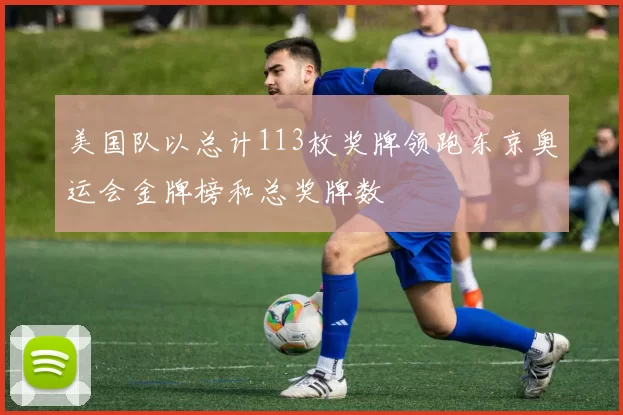 美国队以总计113枚奖牌领跑东京奥运会金牌榜和总奖牌数