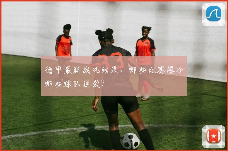 德甲最新战况结果，哪些比赛爆冷哪些球队逆袭？