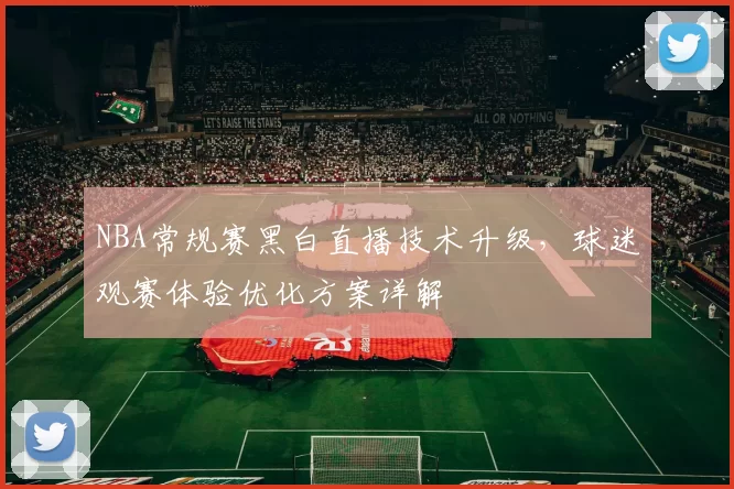 NBA常规赛黑白直播技术升级，球迷观赛体验优化方案详解