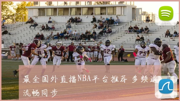 最全国外直播NBA平台推荐 多频道流畅同步