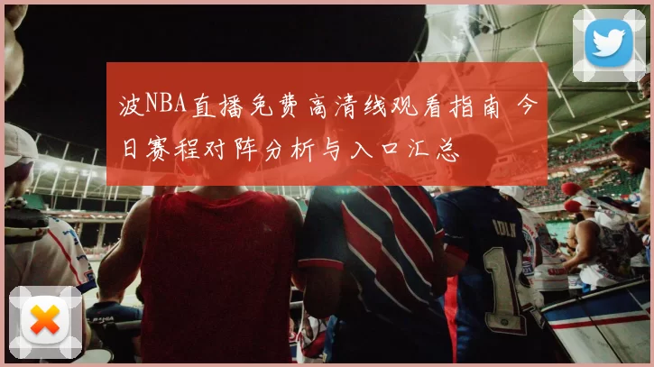 波NBA直播免费高清线观看指南 今日赛程对阵分析与入口汇总