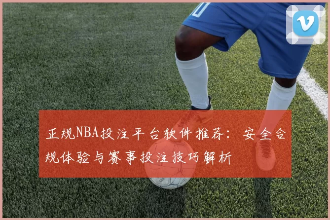 正规NBA投注平台软件推荐：安全合规体验与赛事投注技巧解析