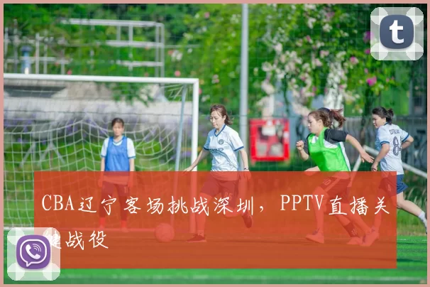 CBA辽宁客场挑战深圳，PPTV直播关键战役