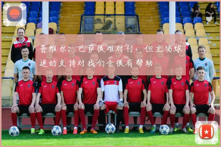 普维尔：巴萨很难对付，但主场球迷的支持对我们会很有帮助