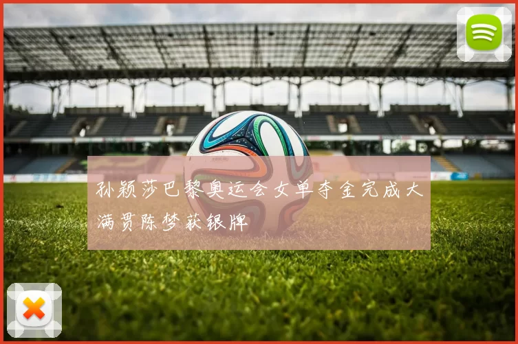 孙颖莎巴黎奥运会女单夺金完成大满贯陈梦获银牌