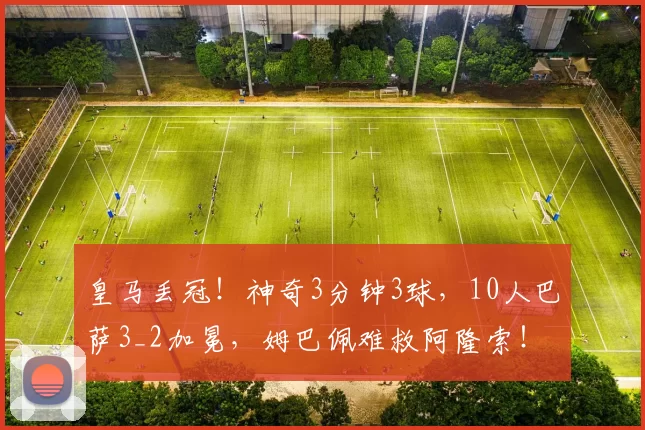 皇马丢冠！神奇3分钟3球，10人巴萨3_2加冕，姆巴佩难救阿隆索！