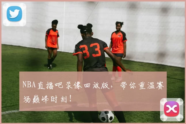 NBA直播吧录像回放版，带你重温赛场巅峰时刻！