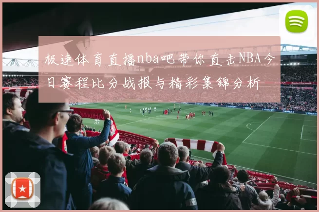 极速体育直播nba吧带你直击NBA今日赛程比分战报与精彩集锦分析