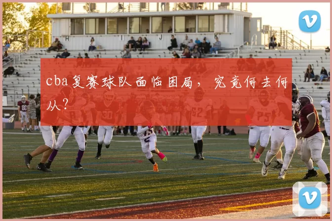 cba复赛球队面临困局，究竟何去何从？