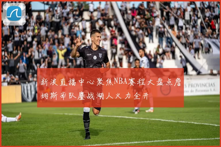 新浪直播中心聚焦NBA赛程大盘点詹姆斯率队鏖战湖人火力全开