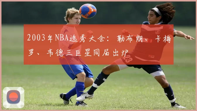 2003年NBA选秀大会：勒布朗、卡梅罗、韦德三巨星同届出炉