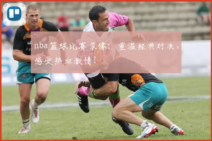 nba篮球比赛录像：重温经典对决，感受热血激情！