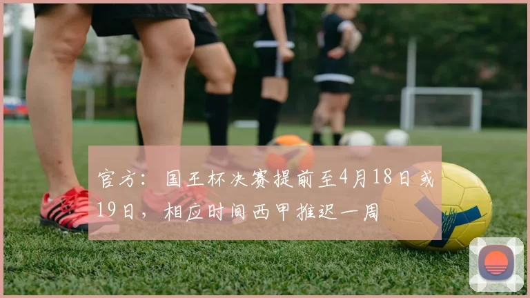 官方：国王杯决赛提前至4月18日或19日，相应时间西甲推迟一周