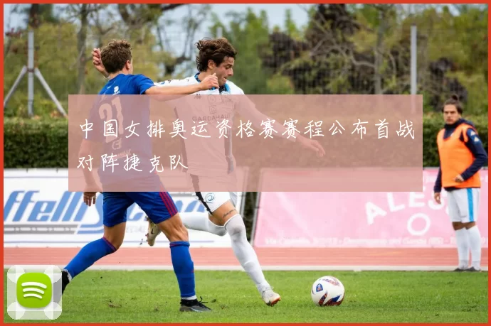 中国女排奥运资格赛赛程公布首战对阵捷克队