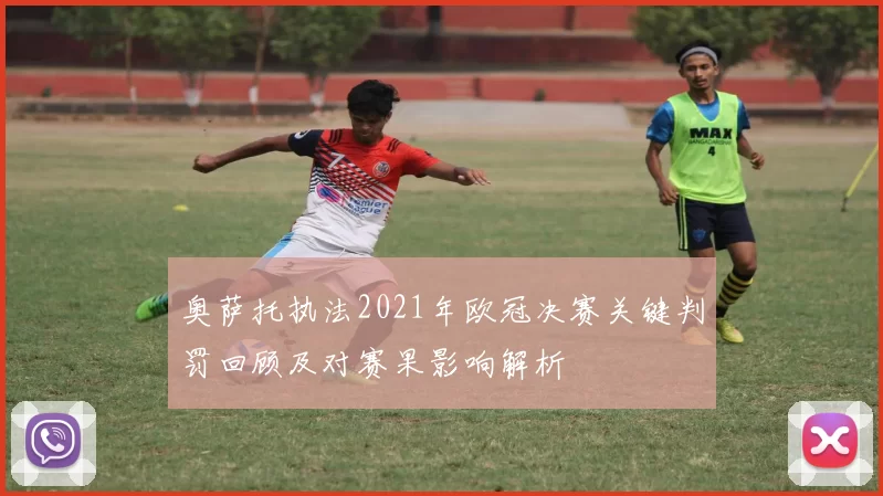 奥萨托执法2021年欧冠决赛关键判罚回顾及对赛果影响解析