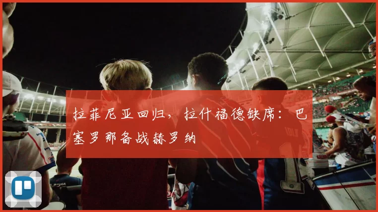 拉菲尼亚回归，拉什福德缺席：巴塞罗那备战赫罗纳