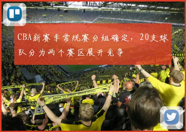 CBA新赛季常规赛分组确定，20支球队分为两个赛区展开竞争