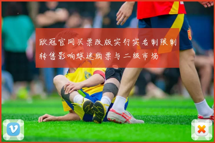 欧冠官网买票改版实行实名制限制转售影响球迷购票与二级市场