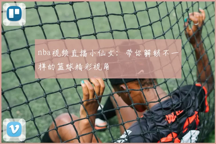 nba视频直播小仙女：带你解锁不一样的篮球精彩视角