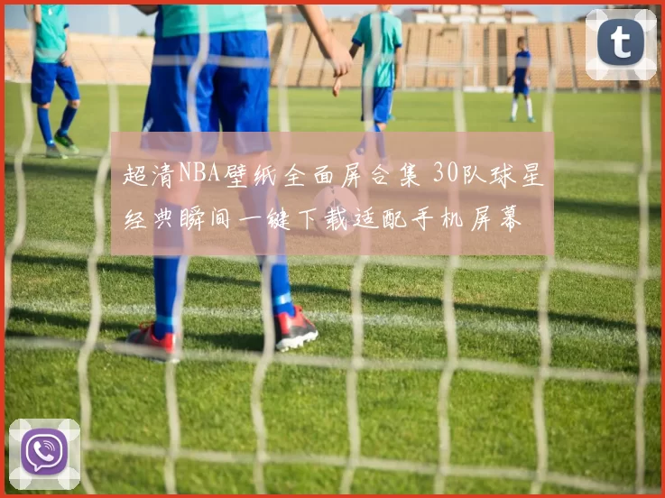 超清NBA壁纸全面屏合集 30队球星经典瞬间一键下载适配手机屏幕