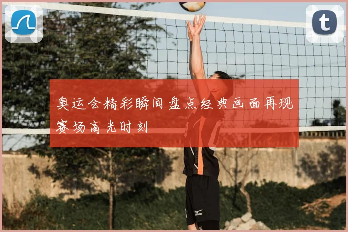 奥运会精彩瞬间盘点经典画面再现赛场高光时刻