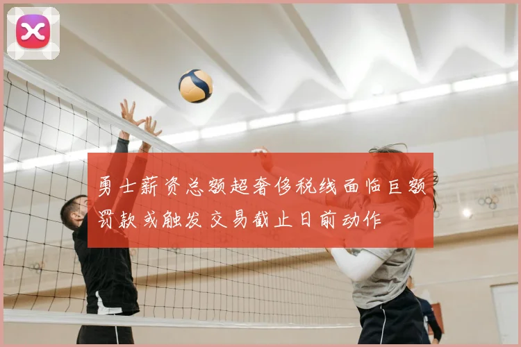 勇士薪资总额超奢侈税线面临巨额罚款或触发交易截止日前动作