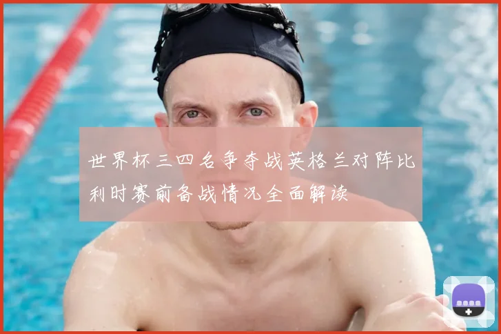 世界杯三四名争夺战英格兰对阵比利时赛前备战情况全面解读