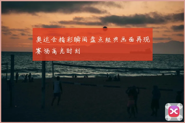 奥运会精彩瞬间盘点经典画面再现赛场高光时刻