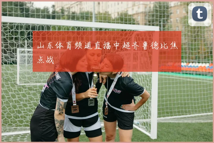 山东体育频道直播中超齐鲁德比焦点战