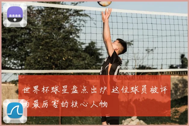 世界杯球星盘点出炉 这位球员被评为最厉害的核心人物
