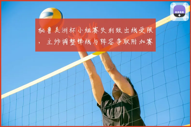 秘鲁美洲杯小组赛失利致出线受限，主帅调整锋线与阵容争取附加赛资格