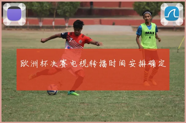 欧洲杯决赛电视转播时间安排确定