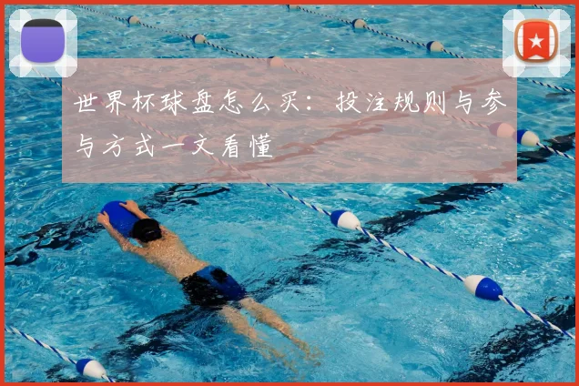 世界杯球盘怎么买：投注规则与参与方式一文看懂
