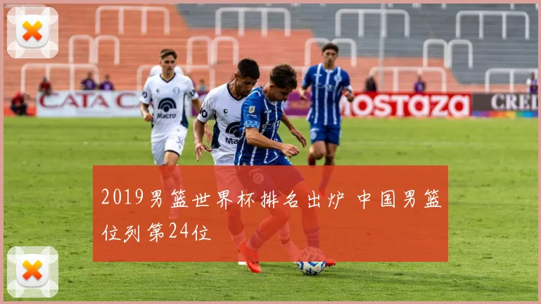 2019男篮世界杯排名出炉 中国男篮位列第24位