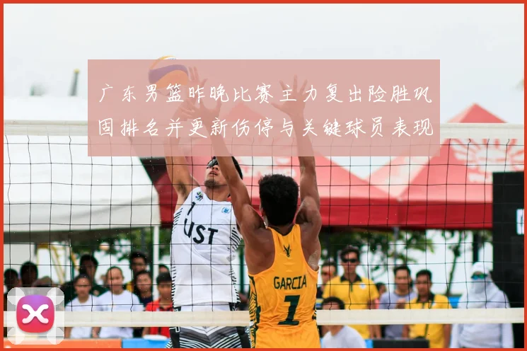 广东男篮昨晚比赛主力复出险胜巩固排名并更新伤停与关键球员表现看点
