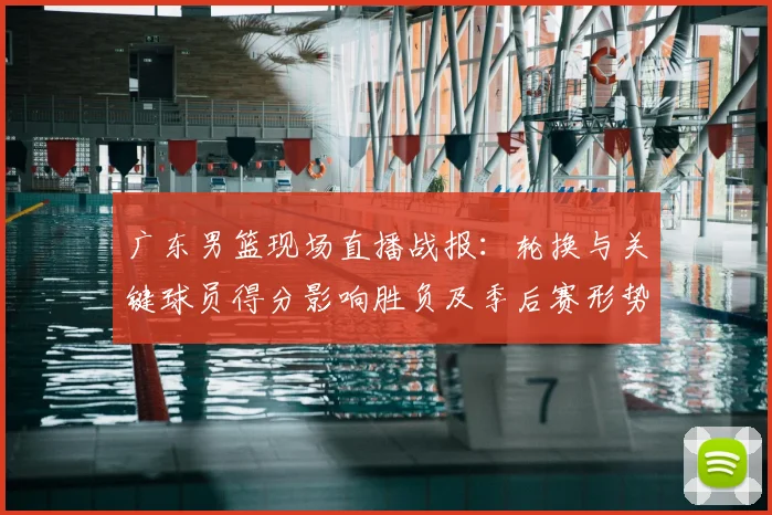 广东男篮现场直播战报：轮换与关键球员得分影响胜负及季后赛形势