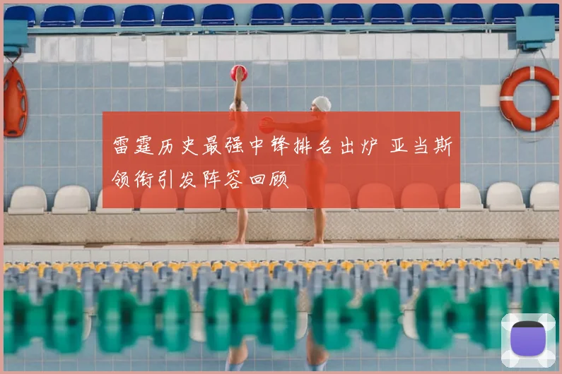 雷霆历史最强中锋排名出炉 亚当斯领衔引发阵容回顾