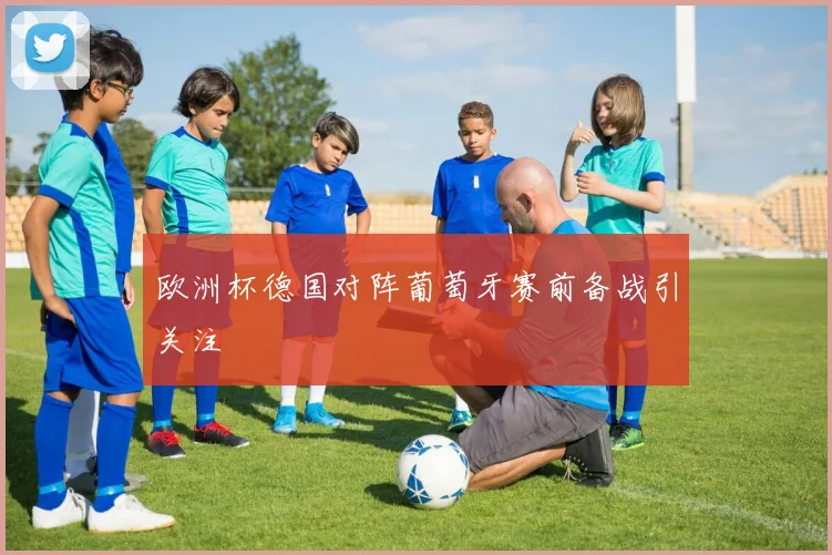 欧洲杯德国对阵葡萄牙赛前备战引关注