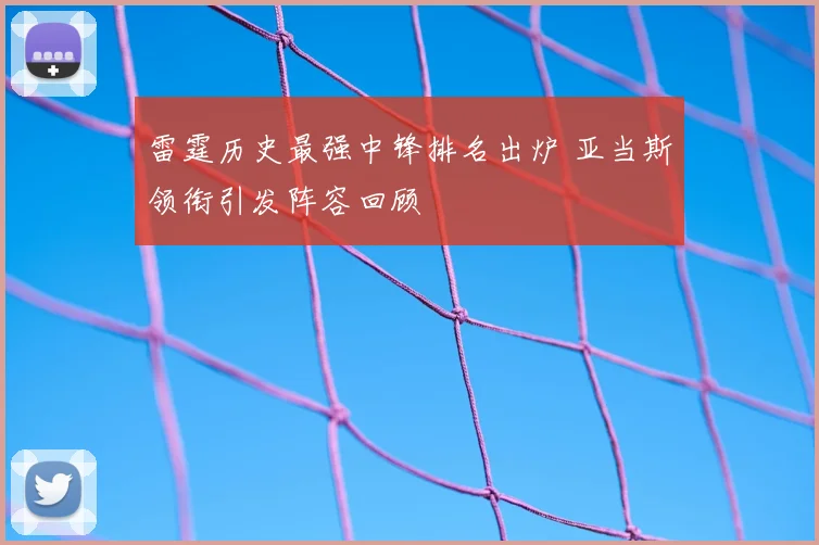 雷霆历史最强中锋排名出炉 亚当斯领衔引发阵容回顾