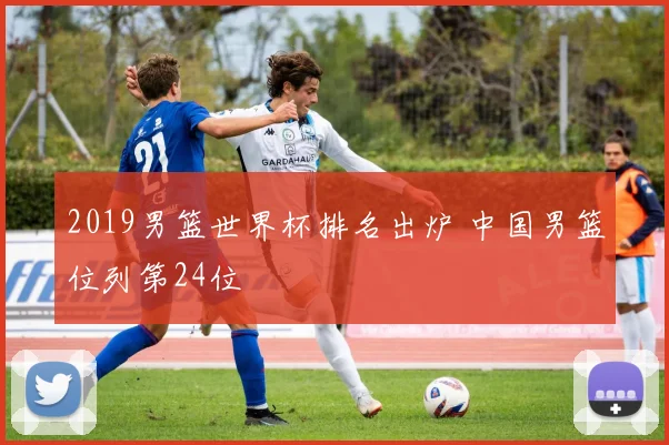 2019男篮世界杯排名出炉 中国男篮位列第24位